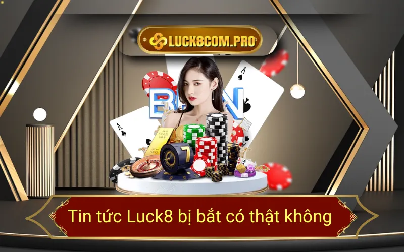 Tin tức Luck8 bị bắt có thật không