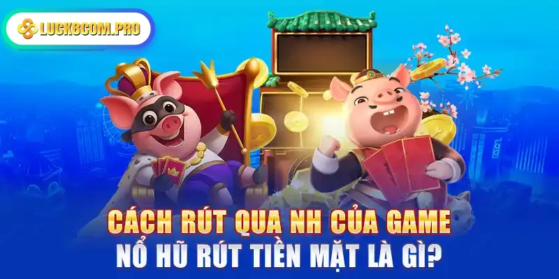 Cách rút qua NH của game nổ hũ rút tiền mặt là gì?