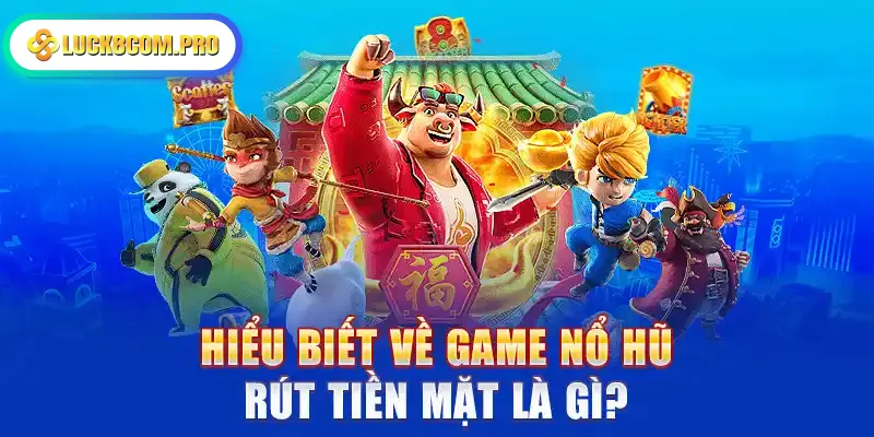 Hiểu biết về game nổ hũ rút tiền mặt là gì?